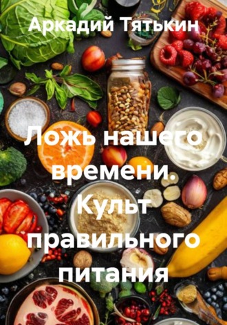Обложка книги «Ложь нашего времени. Культ правильного питания»