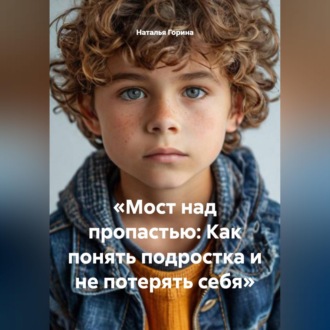 Обложка книги ««Мост над пропастью: Как понять подростка и не потерять себя»»