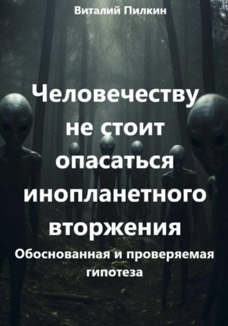 Обложка книги «Человечеству не стоит опасаться инопланетного вторжения: обоснованная и проверяемая гипотеза»