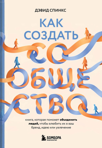 Обложка книги «Как создать сообщество. Книга, которая поможет объединить людей, чтобы влюбить их в ваш бренд, идею или увлечение»