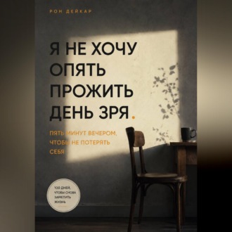 Обложка книги «Я не хочу опять прожить день зря. Пять минут вечером, чтобы не потерять себя»