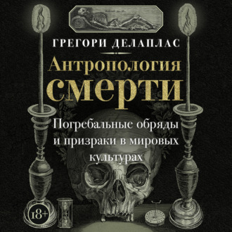 Антропология смерти. Погребальные обряды и призраки в мировых культурах