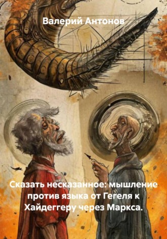 Обложка книги «Сказать несказанное: мышление против языка от Гегеля к Хайдеггеру через Маркса»