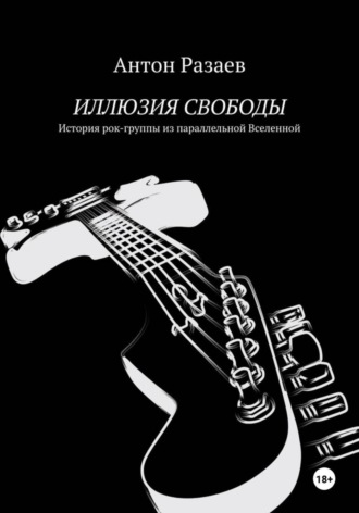 Обложка книги «ИЛЛЮЗИЯ СВОБОДЫ. История рок-группы из параллельной Вселенной»