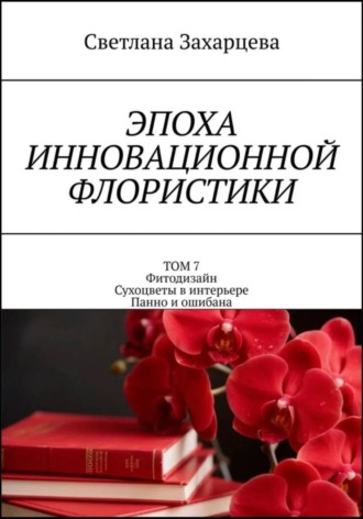 Обложка книги «Том 7 «Фитодизайн. Сухоцветы в интерьере. Панно и ошибана» Эпоха инновационной флористики»