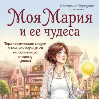 Обложка книги «Моя Мария и ее чудеса. Терапевтические сказки о том, как вернуться на солнечную сторону улицы»