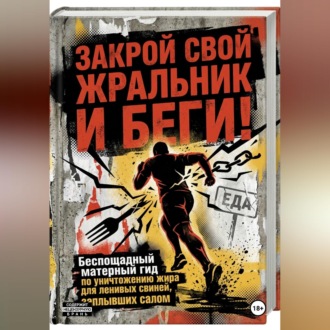 Обложка книги «ЗАКРОЙ СВОЙ ЖРАЛЬНИК И БЕГИ! Подзаголовок: Беспощадный матерный гид по уничтожению жира для ленивых свиней, заплывших салом.»