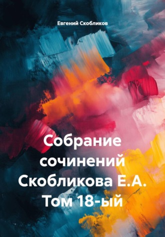 Обложка книги «Собрание сочинений Скобликова Е.А. Том 18-ый»