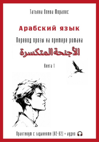 Обложка книги «Арабский язык. Перевод прозы на примере романа «الأجنحة المتكسرة / Сломанные крылья». Практикум с заданиями (А2–В2) + аудио. Книга 1»