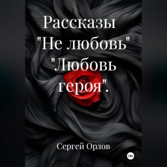 Обложка книги «Рассказы "Не любовь" "Любовь героя".»
