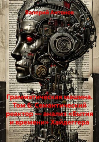 Обложка книги «Грамматическая машина. Том 6: Семантический реактор — анализ «Бытия и времени» Хайдеггера»