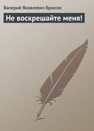 Валерий Брюсов. Не воскрешайте меня!