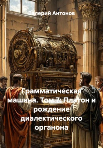 Обложка книги «Грамматическая машина. Том 7: Платон и рождение диалектического органона»
