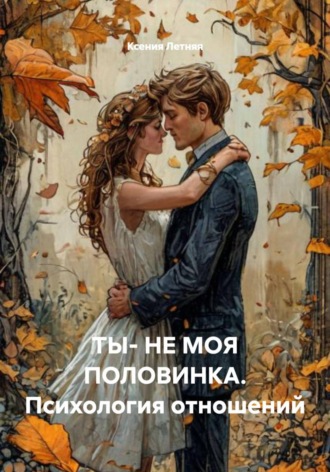 Обложка книги «ТЫ- НЕ МОЯ ПОЛОВИНКА. Психология отношений»