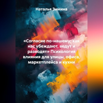 Обложка книги ««Согласие по-нашему: как нас убеждают, ведут и разводят» Психология влияния для улицы, офиса, маркетплейса и кухни»