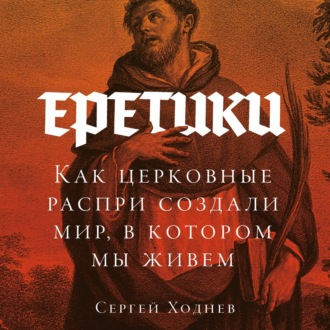 Обложка книги «Еретики: Как церковные распри создали мир, в котором мы живем»