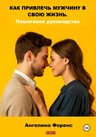Обложка книги «Как привлечь мужчину в свою жизнь. Пошаговое руководство. Ангелина Форенс»