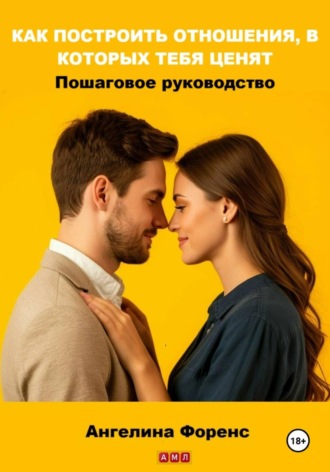 Обложка книги «КАК ПОСТРОИТЬ ОТНОШЕНИЯ, В КОТОРЫХ ТЕБЯ ЦЕНЯТ. Пошаговое руководство. Ангелина Форенс»