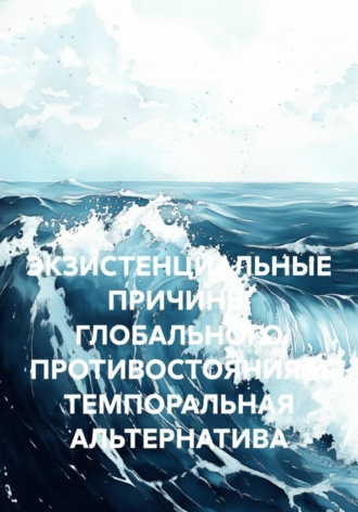 Обложка книги «ЭКЗИСТЕНЦИАЛЬНЫЕ ПРИЧИНЫ ГЛОБАЛЬНОГО ПРОТИВОСТОЯНИЯ И ТЕМПОРАЛЬНАЯ АЛЬТЕРНАТИВА»