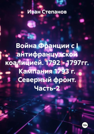 Обложка книги «Война Франции с I антифранцузской коалицией. 1792 - 1797гг. Кампания 1793 г. Северный фронт. Часть 2»