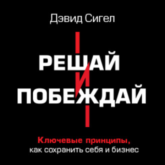 Обложка книги «Решай и побеждай. Как принимать сильные решения, сохраняя себя и бизнес»