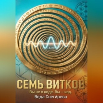 Обложка книги «СЕМЬ ВИТКОВ. Вы не в коде. Вы — код, частота 7.83: код пробуждения.»