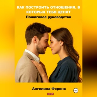 Обложка книги «КАК ПОСТРОИТЬ ОТНОШЕНИЯ, В КОТОРЫХ ТЕБЯ ЦЕНЯТ. Пошаговое руководство. Ангелина Форенс»