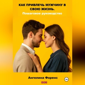Обложка книги «КАК ПРИВЛЕЧЬ МУЖЧИНУ В СВОЮ ЖИЗНЬ. Пошаговое руководство. Ангелина Форенс»