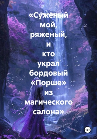 Обложка книги ««Суженый мой, ряженый, и кто украл бордовый «Порше» из магического салона»»