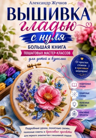 Обложка книги «Вышивка гладью с нуля. Большая книга пошаговых мастер-классов для детей и взрослых»