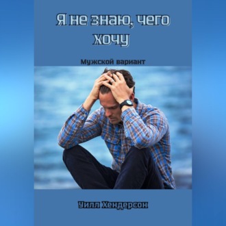 Обложка книги «Я не знаю, чего хочу. Мужской вариант»