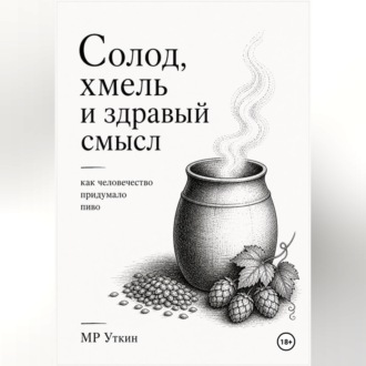Обложка книги «Солод, хмель и здравый смысл. Как человечество придумало пиво»