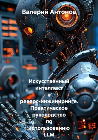 Обложка книги «Искусственный интеллект в реверс-инжиниринге. Практическое руководство по использованию LLM в анализе вредоносного ПО, поиске уязвимостей и рефакторинге прошивок.»