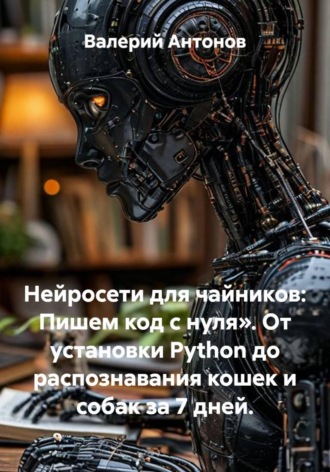 Обложка книги «Нейросети для чайников: Пишем код с нуля». От установки Python до распознавания кошек и собак за 7 дней.»