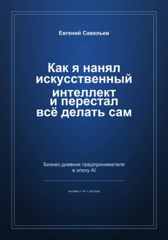 Обложка книги «Как я нанял искусственный интеллект и перестал всё делать сам»