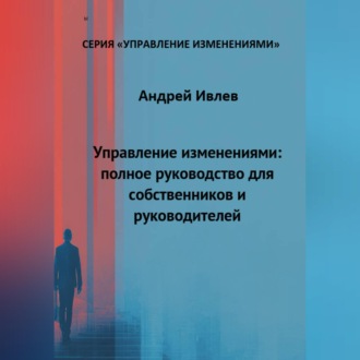 Обложка книги «УПРАВЛЕНИЕ ИЗМЕНЕНИЯМИ: ПОЛНОЕ РУКОВОДСТВО ДЛЯ СОБСТВЕННИКОВ И РУКОВОДИТЕЛЕЙ»