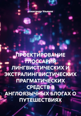 Обложка книги «ПРОЕКТИРОВАНИЕ ГЛОССАРИЯ ЛИНГВИСТИЧЕСКИХ И ЭКСТРАЛИНГВИСТИЧЕСКИХ ПРАГМАТИЧЕСКИХ СРЕДСТВ В АНГЛОЯЗЫЧНЫХ БЛОГАХ О ПУТЕШЕСТВИЯХ»