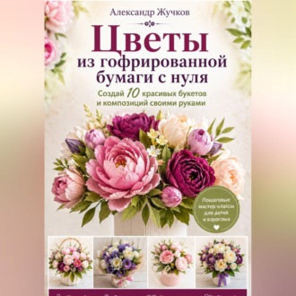 Обложка книги «Цветы из гофрированной бумаги с нуля. Создай 10 красивых букетов и композиций своими руками.»