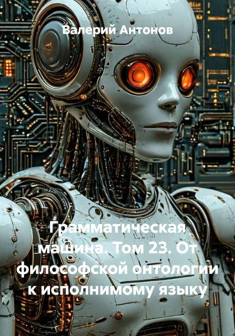 Обложка книги «Грамматическая машина. Том 23. От философской онтологии к исполнимому языку»