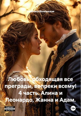 Обложка книги «Любовь, обходящая все преграды, вопреки всему! 4 часть. Алина и Леонардо, Жанна и Адам.»