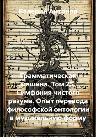 Обложка книги «Грамматическая машина. Том 25. Симфония чистого разума. Опыт перевода философской онтологии в музыкальную форму»