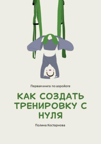 Обложка книги «Как создать тренировку с нуля. Первая книга по аэройоге»