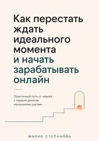 Обложка книги «Как перестать ждать идеального момента и начать зарабатывать онлайн»