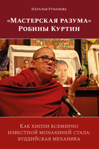 Обложка книги ««Мастерская разума» Робины Куртин. Как хиппи всемирно известной монахиней стала: буддийская механика»
