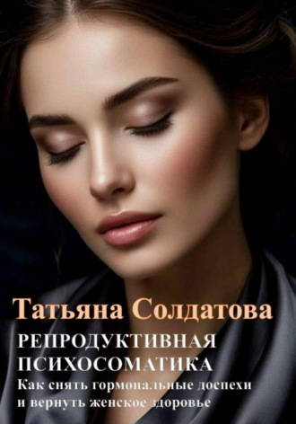 Обложка книги «РЕПРОДУКТИВНАЯ ПСИХОСОМАТИКА. Как снять гормональные доспехи и вернуть женское здоровье»