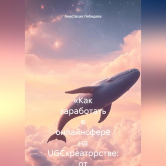 Обложка книги ««Как заработать в онлайнсфере на UGCкреаторстве: от первых роликов до стабильного дохода»»