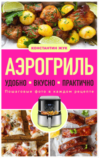 Обложка книги «Аэрогриль. Удобно. Вкусно. Практично. Пошаговые фото в каждом рецепте»