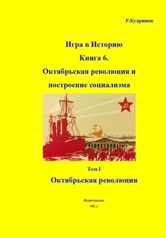 Обложка книги «Игра в Историю. Книга 6. Октябрьская революция и построение социализма. Том I Октябрьская революция»