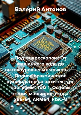 Обложка книги «Под микроскопом: От машинного кода до высокоуровневых языков». — Полное практическое руководство по архитектуре программ. Том 1. Основы чтения машинного кода: x86-64, ARM64, RISC-V»