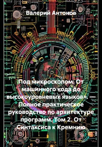 Обложка книги «Под микроскопом: От машинного кода до высокоуровневых языков». — Полное практическое руководство по архитектуре программ. Том 2. От Синтаксиса к Кремнию»